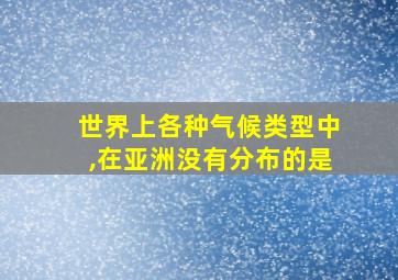 世界上各种气候类型中,在亚洲没有分布的是