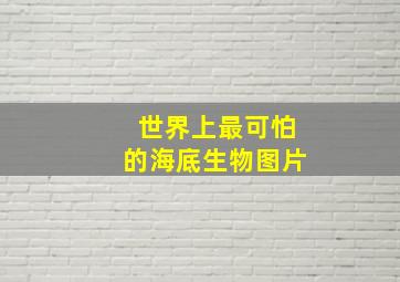 世界上最可怕的海底生物图片