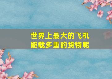 世界上最大的飞机能载多重的货物呢