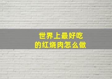 世界上最好吃的红烧肉怎么做