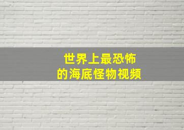 世界上最恐怖的海底怪物视频