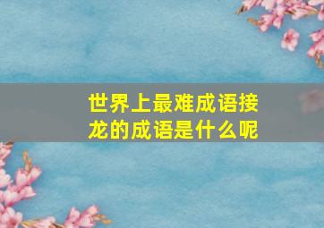 世界上最难成语接龙的成语是什么呢