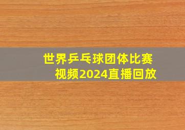 世界乒乓球团体比赛视频2024直播回放