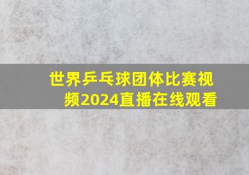 世界乒乓球团体比赛视频2024直播在线观看