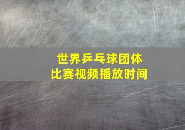 世界乒乓球团体比赛视频播放时间