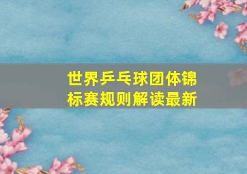 世界乒乓球团体锦标赛规则解读最新