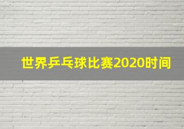 世界乒乓球比赛2020时间