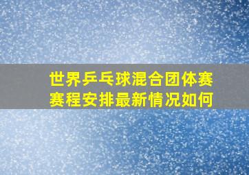 世界乒乓球混合团体赛赛程安排最新情况如何