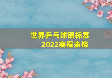 世界乒乓球锦标赛2022赛程表格