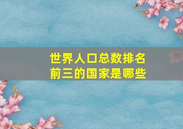 世界人口总数排名前三的国家是哪些