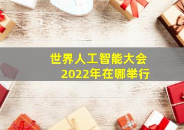 世界人工智能大会2022年在哪举行