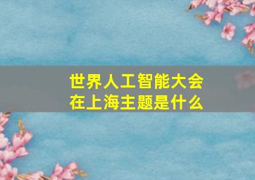 世界人工智能大会在上海主题是什么