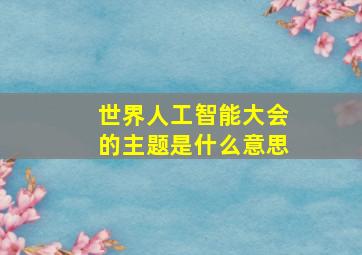 世界人工智能大会的主题是什么意思