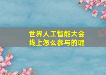 世界人工智能大会线上怎么参与的呢