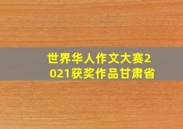 世界华人作文大赛2021获奖作品甘肃省