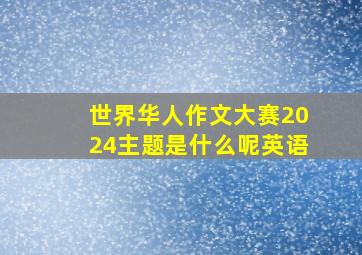 世界华人作文大赛2024主题是什么呢英语