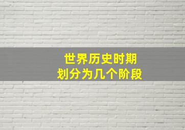 世界历史时期划分为几个阶段