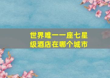 世界唯一一座七星级酒店在哪个城市