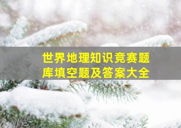 世界地理知识竞赛题库填空题及答案大全