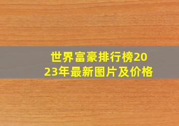 世界富豪排行榜2023年最新图片及价格