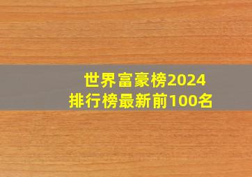 世界富豪榜2024排行榜最新前100名