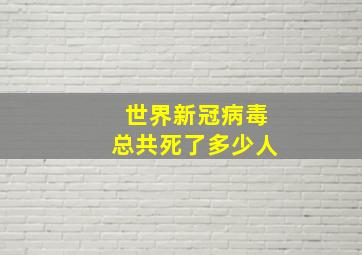 世界新冠病毒总共死了多少人