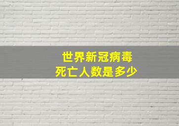 世界新冠病毒死亡人数是多少