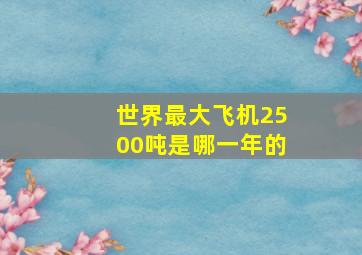 世界最大飞机2500吨是哪一年的