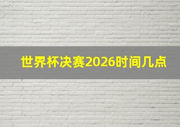 世界杯决赛2026时间几点