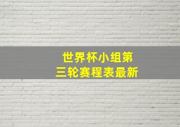 世界杯小组第三轮赛程表最新