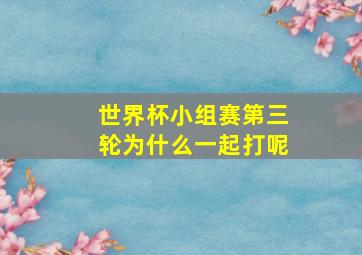 世界杯小组赛第三轮为什么一起打呢