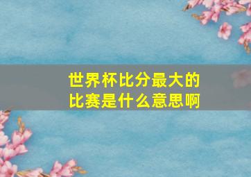 世界杯比分最大的比赛是什么意思啊