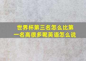 世界杯第三名怎么比第一名高很多呢英语怎么说