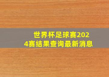 世界杯足球赛2024赛结果查询最新消息