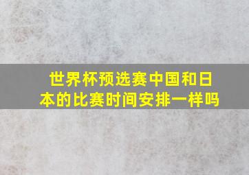 世界杯预选赛中国和日本的比赛时间安排一样吗