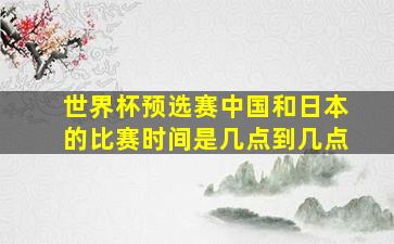 世界杯预选赛中国和日本的比赛时间是几点到几点