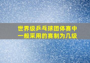 世界级乒乓球团体赛中一般采用的赛制为几级