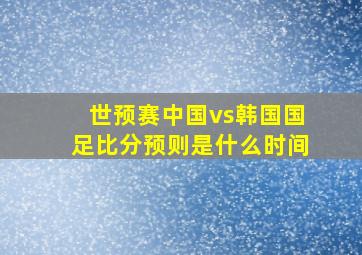 世预赛中国vs韩国国足比分预则是什么时间