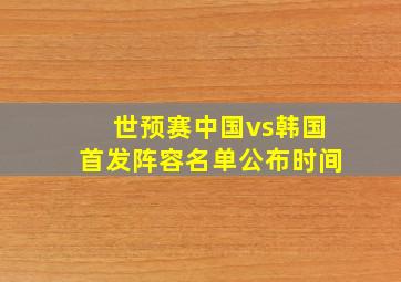 世预赛中国vs韩国首发阵容名单公布时间