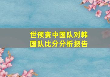 世预赛中国队对韩国队比分分析报告