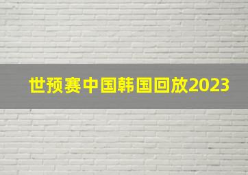 世预赛中国韩国回放2023