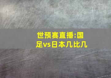 世预赛直播:国足vs日本几比几