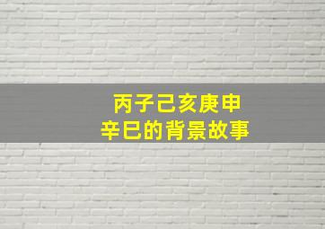 丙子己亥庚申辛巳的背景故事