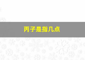 丙子是指几点