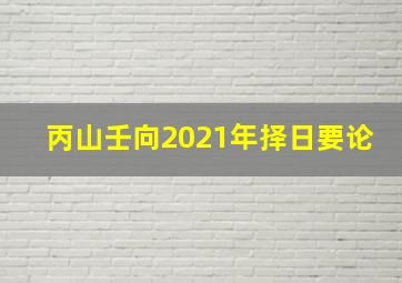 丙山壬向2021年择日要论