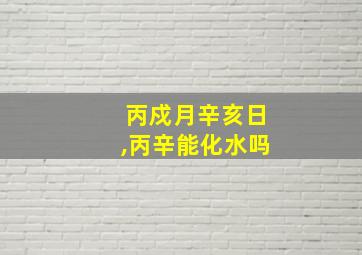 丙戍月辛亥日,丙辛能化水吗