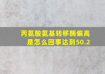 丙氨酸氨基转移酶偏高是怎么回事达到50.2