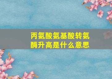 丙氨酸氨基酸转氨酶升高是什么意思