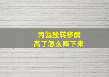 丙氨酸转移酶高了怎么降下来