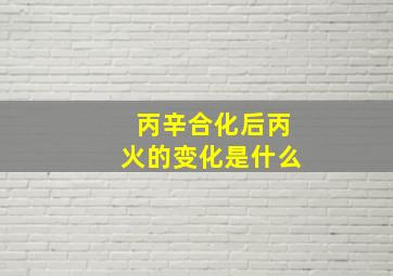 丙辛合化后丙火的变化是什么